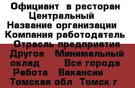 Официант. в ресторан Центральный › Название организации ­ Компания-работодатель › Отрасль предприятия ­ Другое › Минимальный оклад ­ 1 - Все города Работа » Вакансии   . Томская обл.,Томск г.